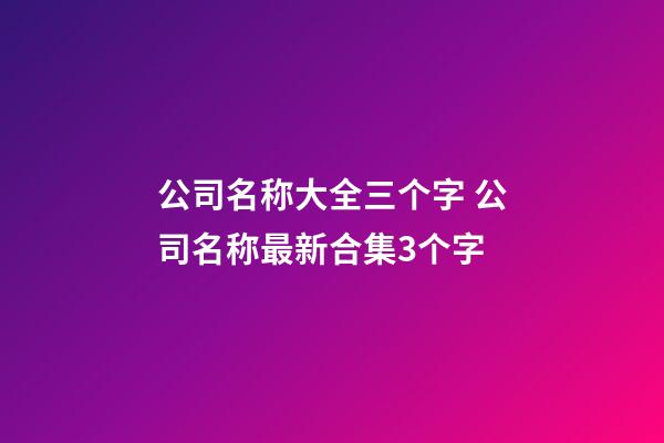 公司名称大全三个字 公司名称最新合集3个字-第1张-公司起名-玄机派